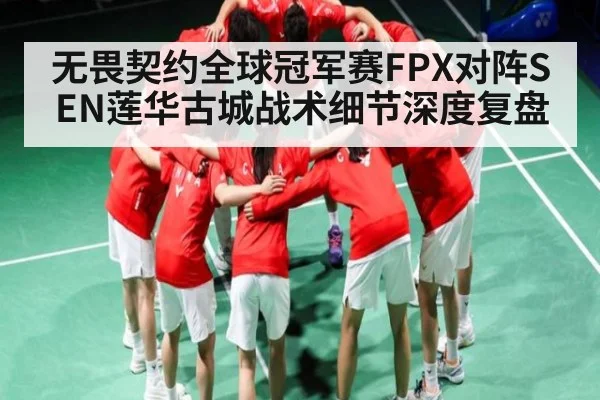 无畏契约全球冠军赛FPX对阵SEN莲华古城战术细节深度复盘（kaiyun）