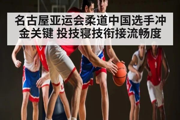 名古屋亚运会柔道中国选手冲金关键 投技寝技衔接流畅度（kaiyun）