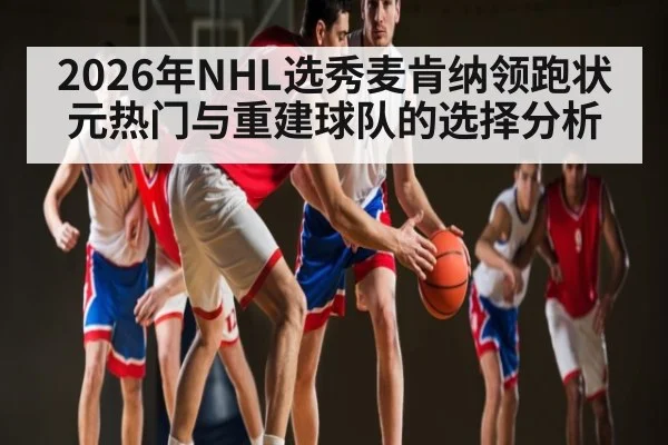 2026年NHL选秀麦肯纳领跑状元热门与重建球队的选择分析（kaiyun）