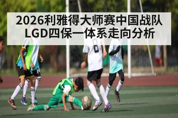 2026利雅得大师赛中国战队LGD四保一体系走向分析（kaiyun）