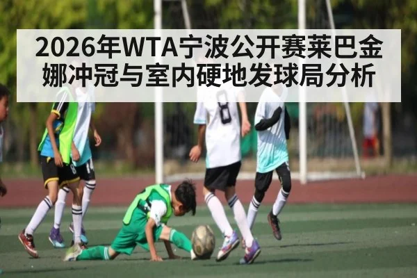 2026年WTA宁波公开赛莱巴金娜冲冠与室内硬地发球局分析（kaiyun）